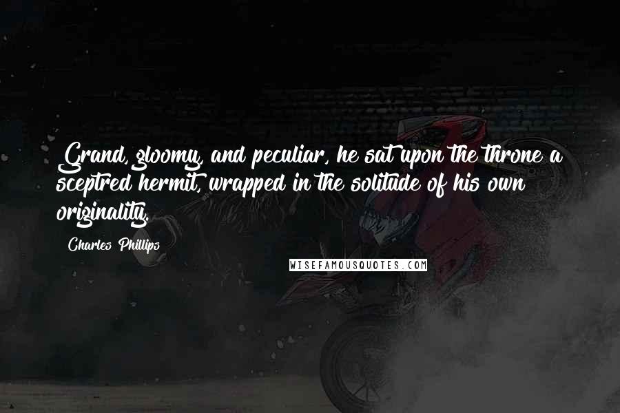 Charles Phillips Quotes: Grand, gloomy, and peculiar, he sat upon the throne a sceptred hermit, wrapped in the solitude of his own originality.