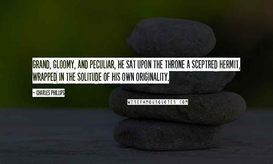 Charles Phillips Quotes: Grand, gloomy, and peculiar, he sat upon the throne a sceptred hermit, wrapped in the solitude of his own originality.