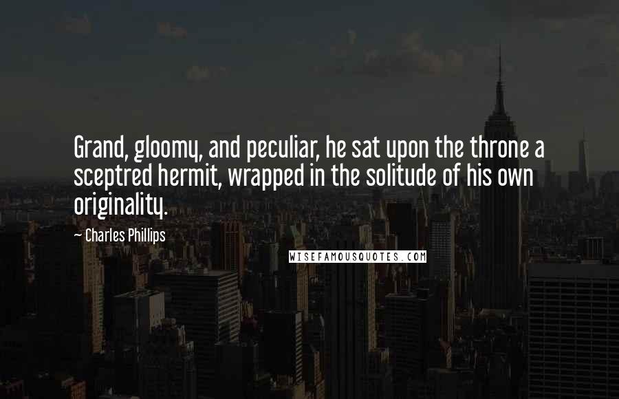 Charles Phillips Quotes: Grand, gloomy, and peculiar, he sat upon the throne a sceptred hermit, wrapped in the solitude of his own originality.