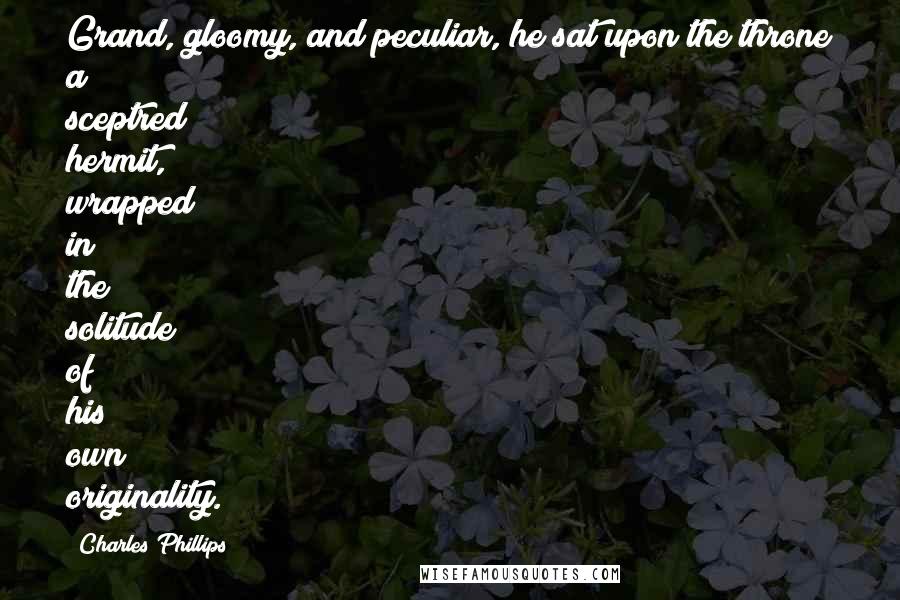 Charles Phillips Quotes: Grand, gloomy, and peculiar, he sat upon the throne a sceptred hermit, wrapped in the solitude of his own originality.