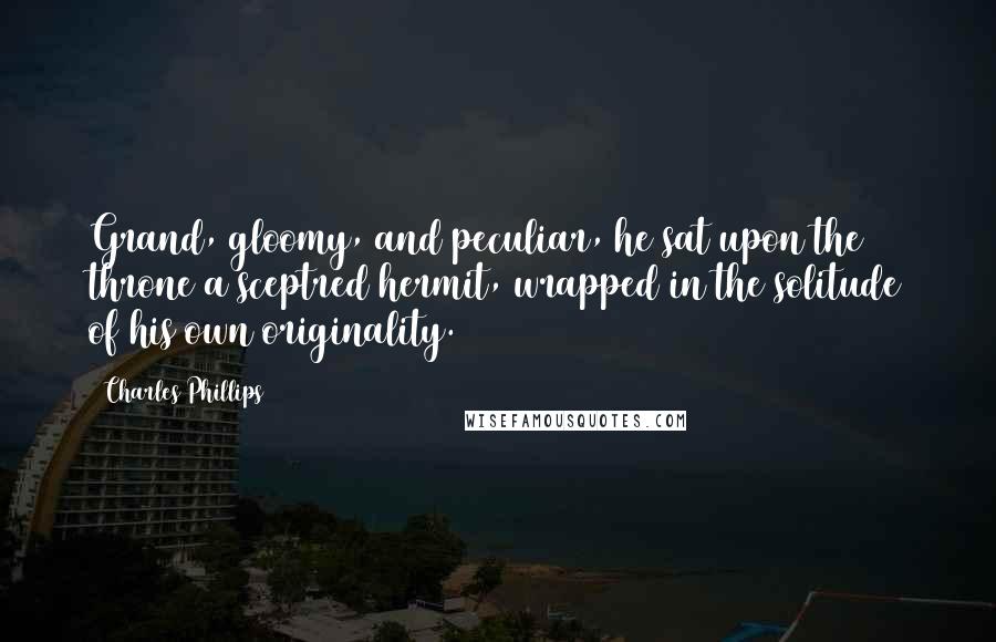 Charles Phillips Quotes: Grand, gloomy, and peculiar, he sat upon the throne a sceptred hermit, wrapped in the solitude of his own originality.