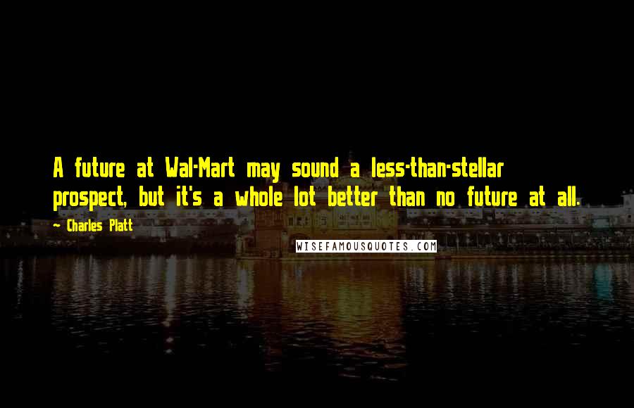 Charles Platt Quotes: A future at Wal-Mart may sound a less-than-stellar prospect, but it's a whole lot better than no future at all.