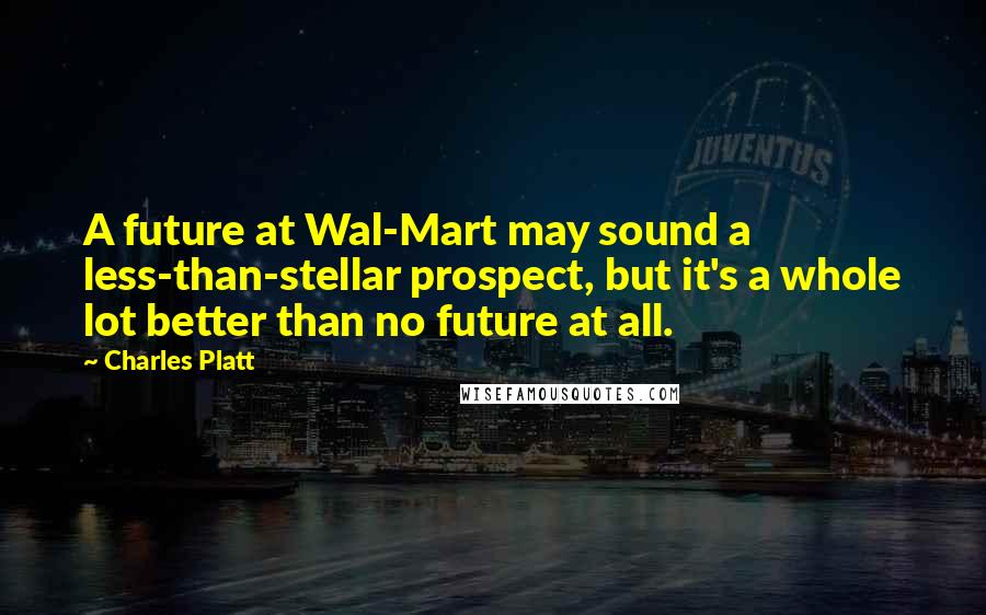Charles Platt Quotes: A future at Wal-Mart may sound a less-than-stellar prospect, but it's a whole lot better than no future at all.