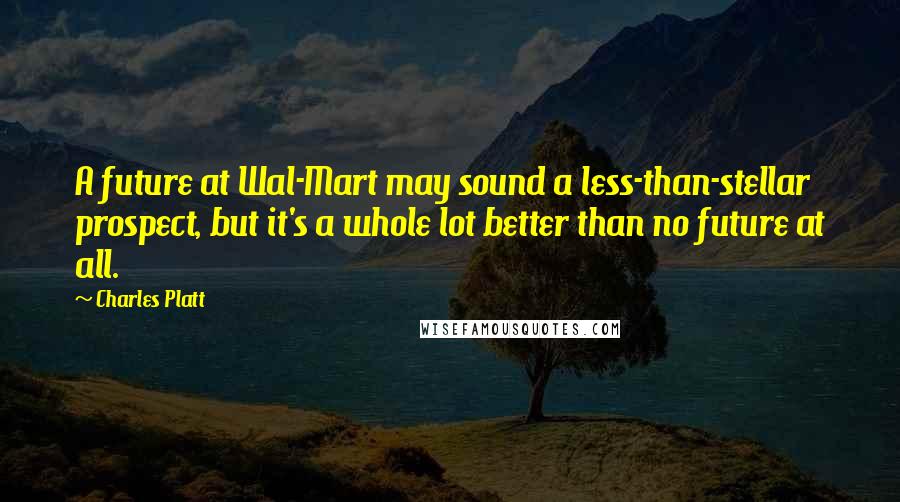 Charles Platt Quotes: A future at Wal-Mart may sound a less-than-stellar prospect, but it's a whole lot better than no future at all.