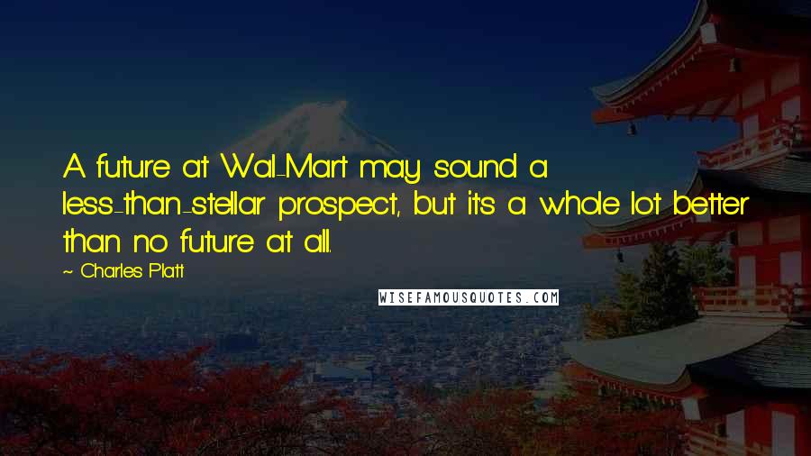 Charles Platt Quotes: A future at Wal-Mart may sound a less-than-stellar prospect, but it's a whole lot better than no future at all.