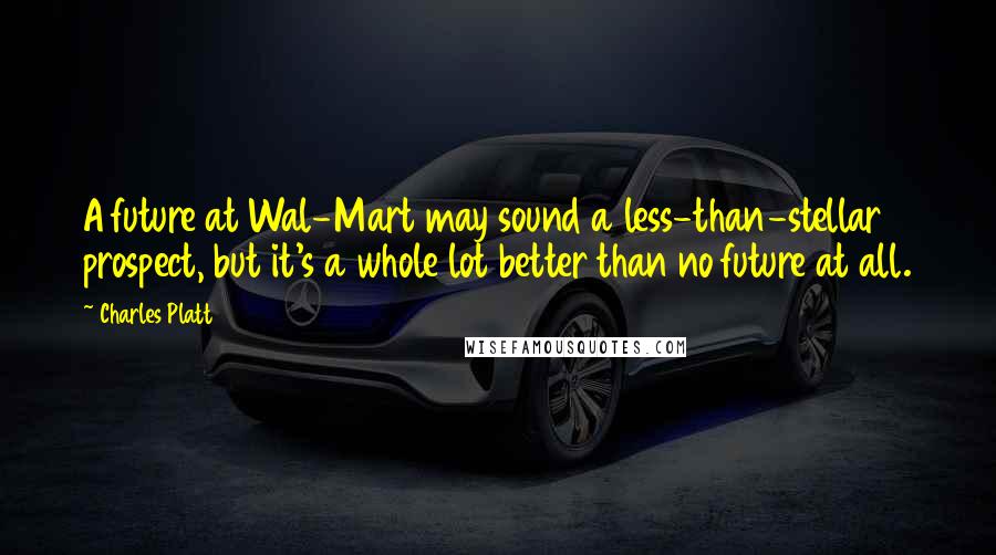 Charles Platt Quotes: A future at Wal-Mart may sound a less-than-stellar prospect, but it's a whole lot better than no future at all.
