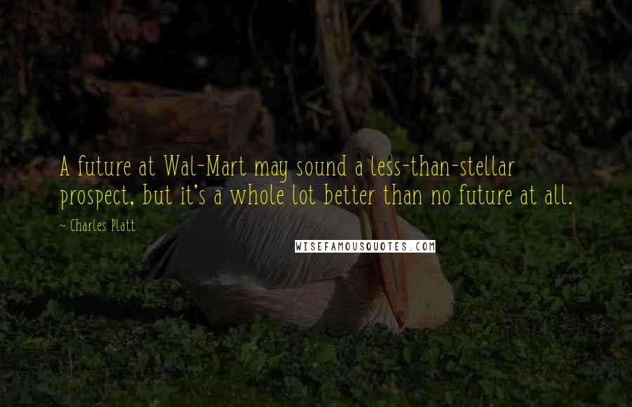 Charles Platt Quotes: A future at Wal-Mart may sound a less-than-stellar prospect, but it's a whole lot better than no future at all.