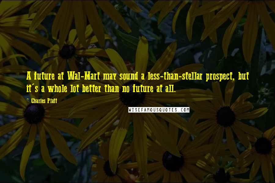 Charles Platt Quotes: A future at Wal-Mart may sound a less-than-stellar prospect, but it's a whole lot better than no future at all.