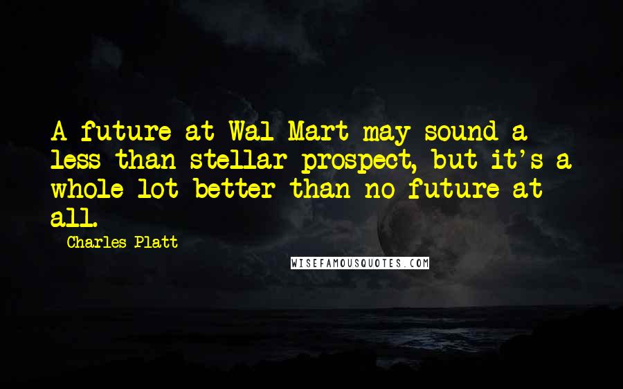Charles Platt Quotes: A future at Wal-Mart may sound a less-than-stellar prospect, but it's a whole lot better than no future at all.