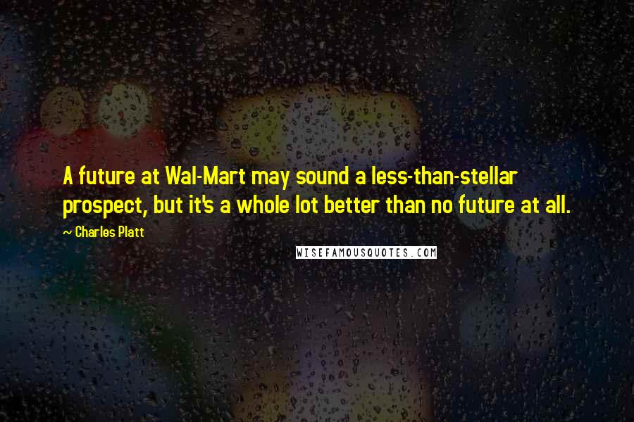 Charles Platt Quotes: A future at Wal-Mart may sound a less-than-stellar prospect, but it's a whole lot better than no future at all.