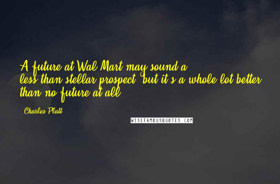 Charles Platt Quotes: A future at Wal-Mart may sound a less-than-stellar prospect, but it's a whole lot better than no future at all.
