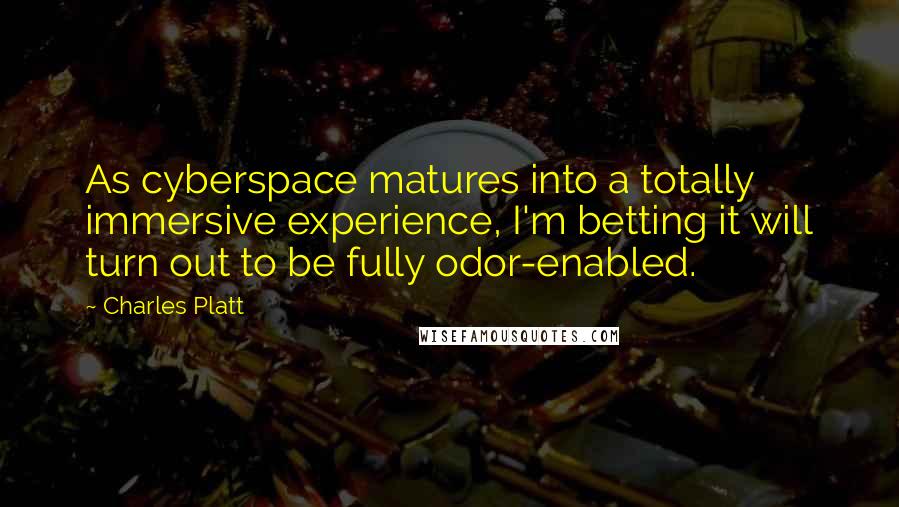 Charles Platt Quotes: As cyberspace matures into a totally immersive experience, I'm betting it will turn out to be fully odor-enabled.