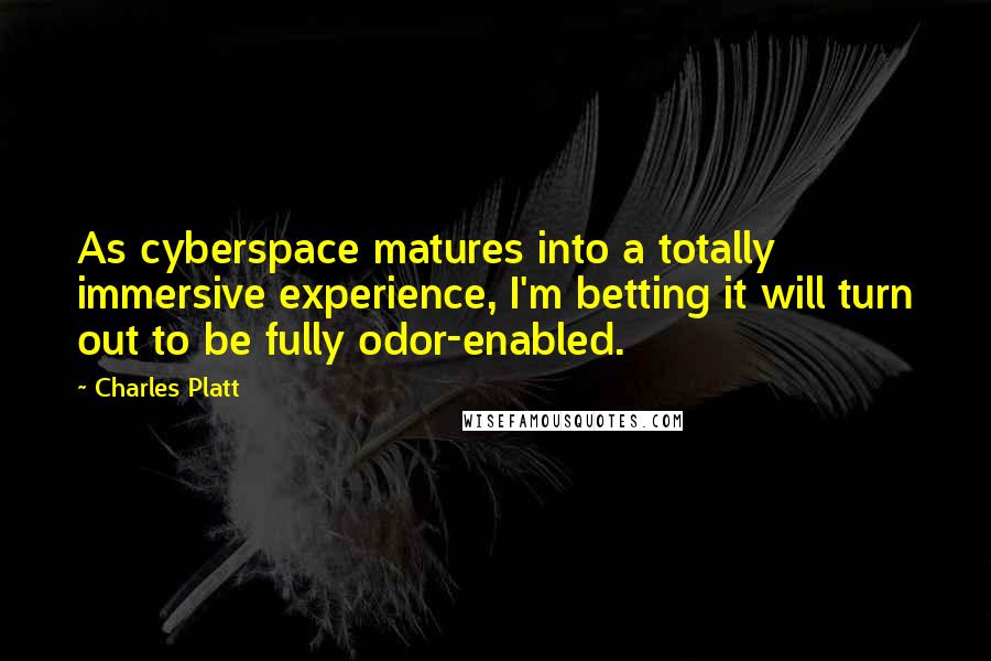 Charles Platt Quotes: As cyberspace matures into a totally immersive experience, I'm betting it will turn out to be fully odor-enabled.
