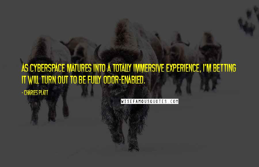 Charles Platt Quotes: As cyberspace matures into a totally immersive experience, I'm betting it will turn out to be fully odor-enabled.