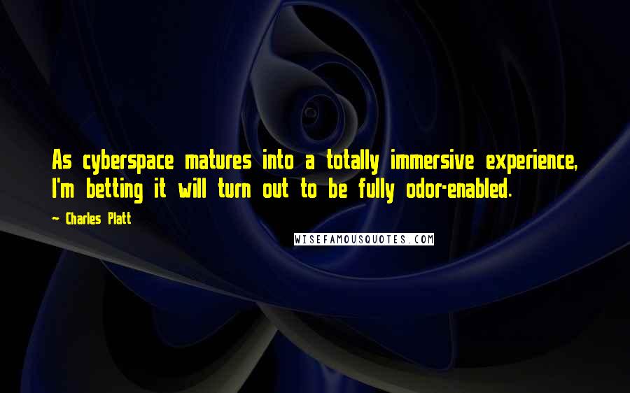 Charles Platt Quotes: As cyberspace matures into a totally immersive experience, I'm betting it will turn out to be fully odor-enabled.