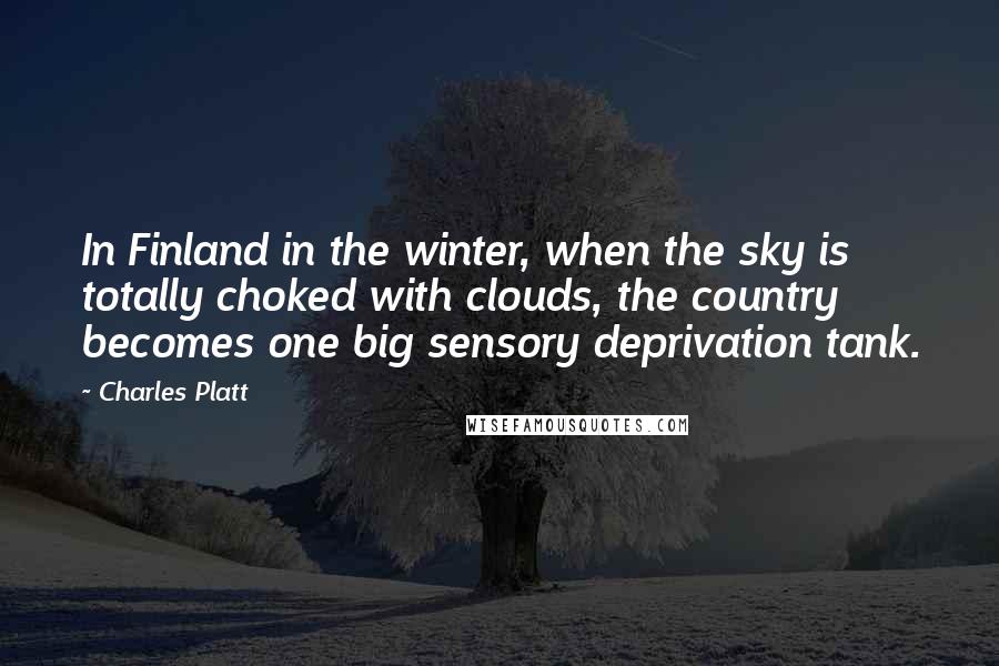 Charles Platt Quotes: In Finland in the winter, when the sky is totally choked with clouds, the country becomes one big sensory deprivation tank.