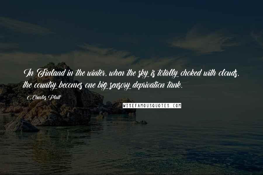 Charles Platt Quotes: In Finland in the winter, when the sky is totally choked with clouds, the country becomes one big sensory deprivation tank.