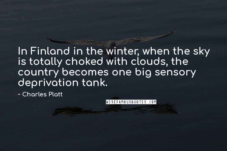 Charles Platt Quotes: In Finland in the winter, when the sky is totally choked with clouds, the country becomes one big sensory deprivation tank.