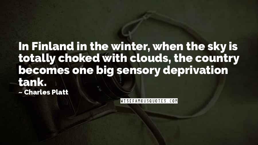 Charles Platt Quotes: In Finland in the winter, when the sky is totally choked with clouds, the country becomes one big sensory deprivation tank.