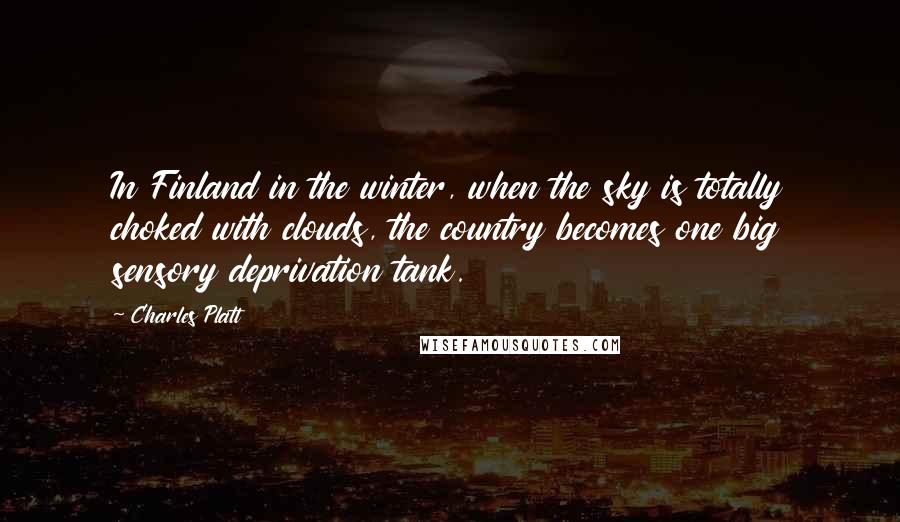 Charles Platt Quotes: In Finland in the winter, when the sky is totally choked with clouds, the country becomes one big sensory deprivation tank.