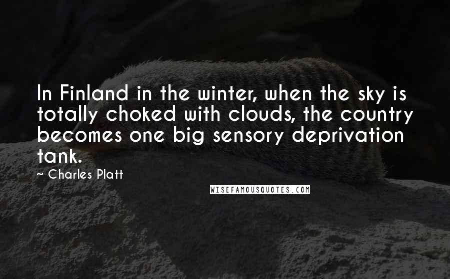 Charles Platt Quotes: In Finland in the winter, when the sky is totally choked with clouds, the country becomes one big sensory deprivation tank.