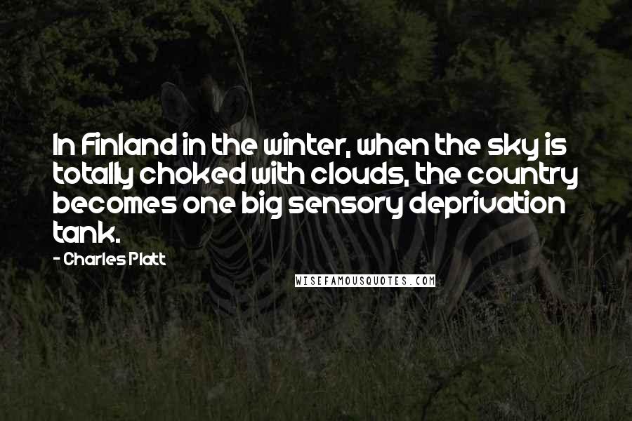 Charles Platt Quotes: In Finland in the winter, when the sky is totally choked with clouds, the country becomes one big sensory deprivation tank.