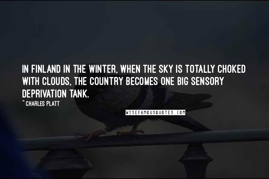 Charles Platt Quotes: In Finland in the winter, when the sky is totally choked with clouds, the country becomes one big sensory deprivation tank.