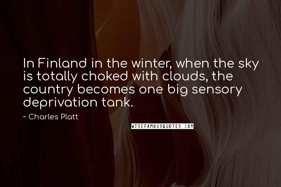 Charles Platt Quotes: In Finland in the winter, when the sky is totally choked with clouds, the country becomes one big sensory deprivation tank.