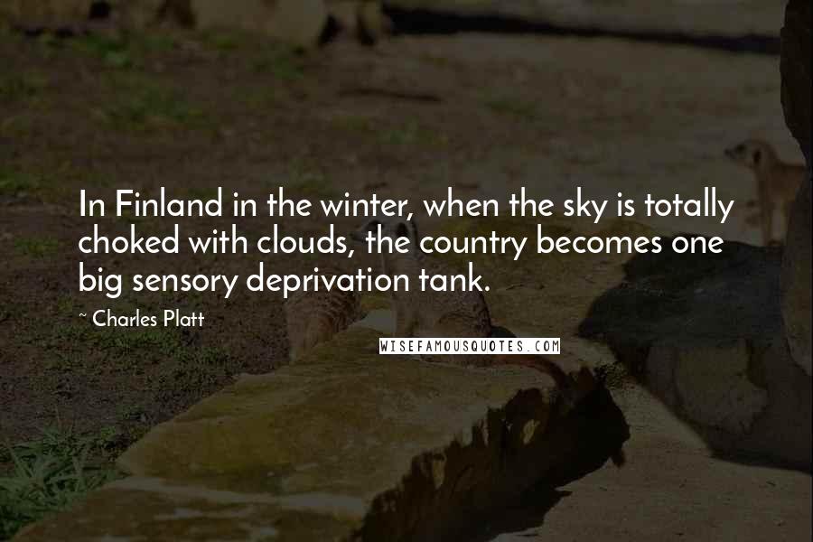 Charles Platt Quotes: In Finland in the winter, when the sky is totally choked with clouds, the country becomes one big sensory deprivation tank.