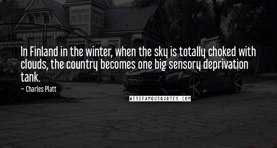 Charles Platt Quotes: In Finland in the winter, when the sky is totally choked with clouds, the country becomes one big sensory deprivation tank.