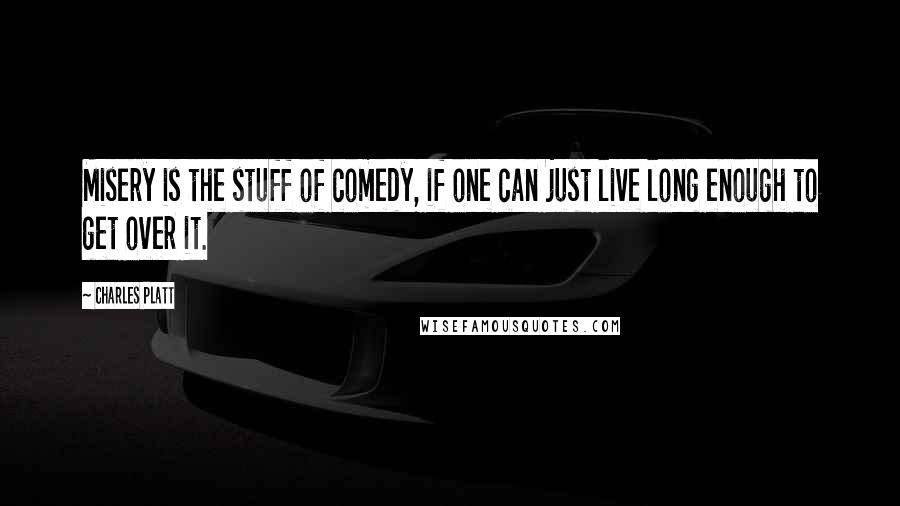 Charles Platt Quotes: Misery is the stuff of comedy, if one can just live long enough to get over it.