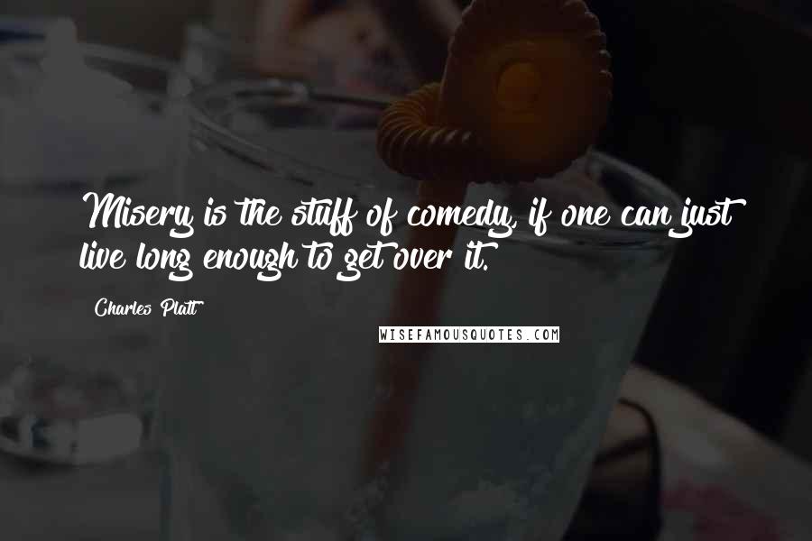 Charles Platt Quotes: Misery is the stuff of comedy, if one can just live long enough to get over it.