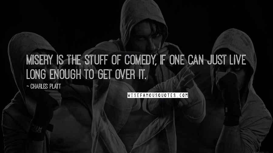 Charles Platt Quotes: Misery is the stuff of comedy, if one can just live long enough to get over it.