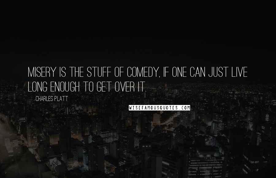 Charles Platt Quotes: Misery is the stuff of comedy, if one can just live long enough to get over it.
