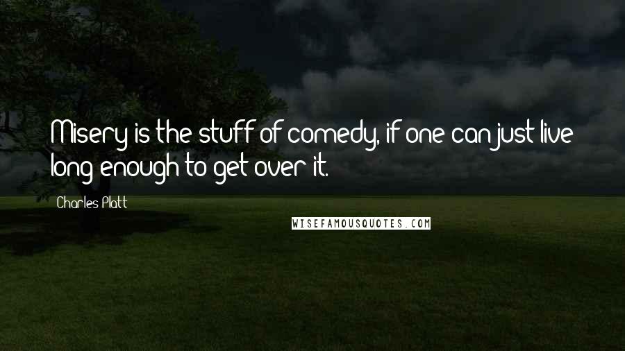 Charles Platt Quotes: Misery is the stuff of comedy, if one can just live long enough to get over it.