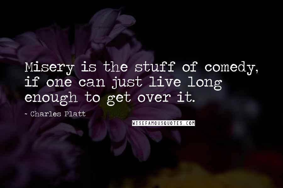 Charles Platt Quotes: Misery is the stuff of comedy, if one can just live long enough to get over it.