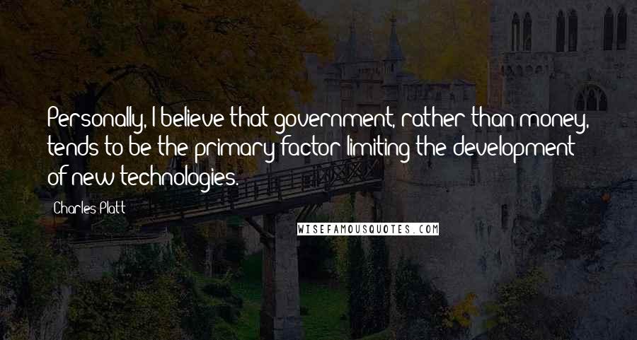 Charles Platt Quotes: Personally, I believe that government, rather than money, tends to be the primary factor limiting the development of new technologies.