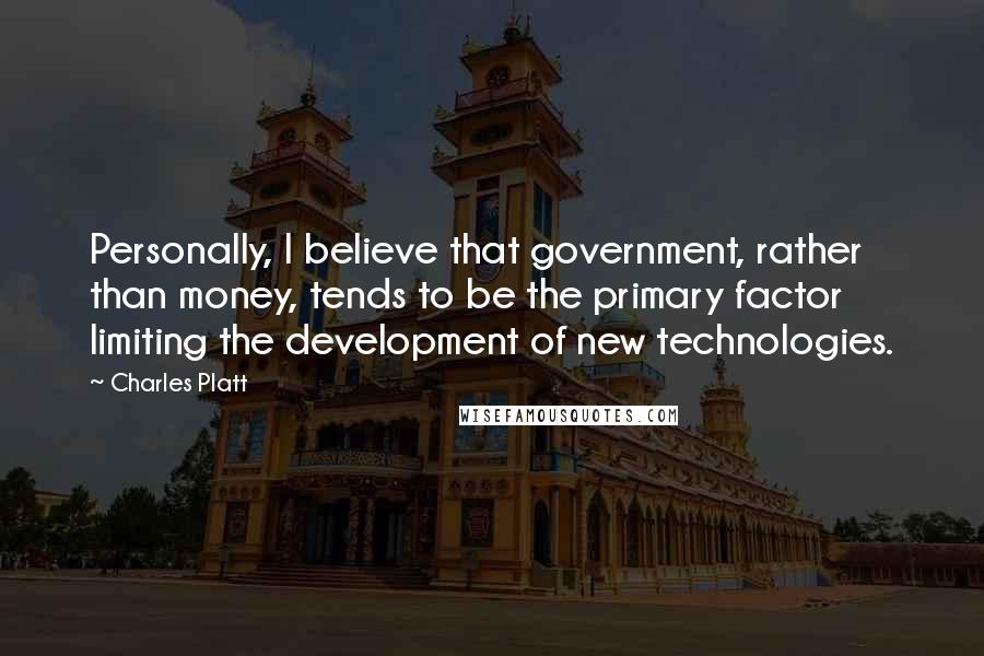 Charles Platt Quotes: Personally, I believe that government, rather than money, tends to be the primary factor limiting the development of new technologies.