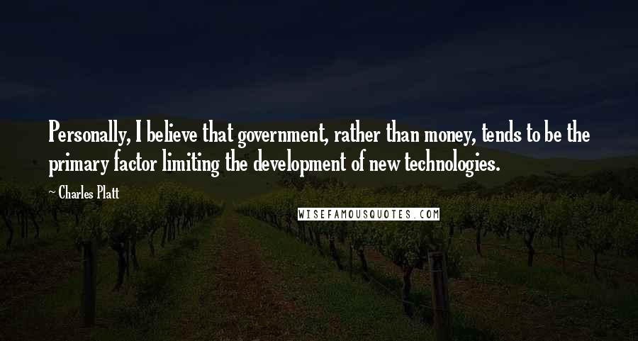 Charles Platt Quotes: Personally, I believe that government, rather than money, tends to be the primary factor limiting the development of new technologies.