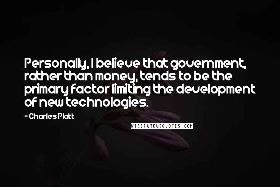 Charles Platt Quotes: Personally, I believe that government, rather than money, tends to be the primary factor limiting the development of new technologies.