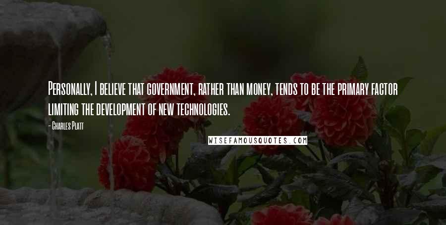 Charles Platt Quotes: Personally, I believe that government, rather than money, tends to be the primary factor limiting the development of new technologies.