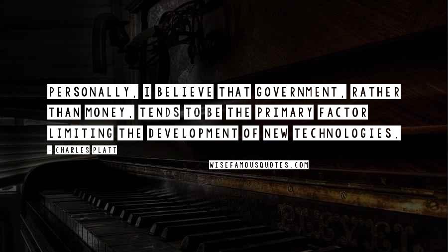 Charles Platt Quotes: Personally, I believe that government, rather than money, tends to be the primary factor limiting the development of new technologies.