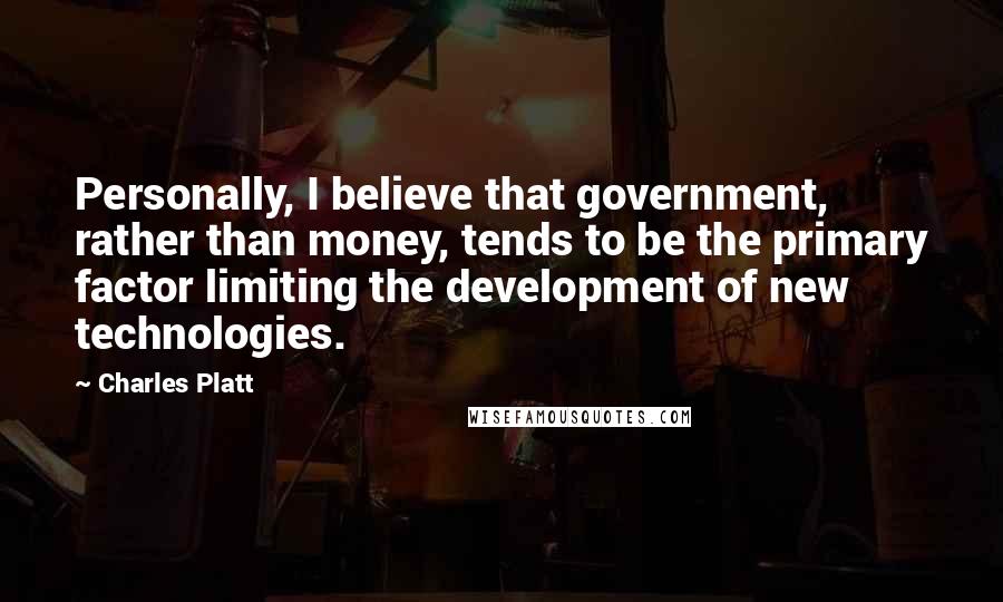 Charles Platt Quotes: Personally, I believe that government, rather than money, tends to be the primary factor limiting the development of new technologies.