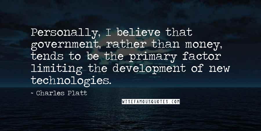 Charles Platt Quotes: Personally, I believe that government, rather than money, tends to be the primary factor limiting the development of new technologies.