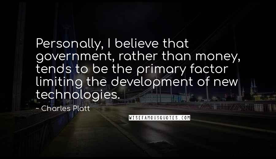 Charles Platt Quotes: Personally, I believe that government, rather than money, tends to be the primary factor limiting the development of new technologies.