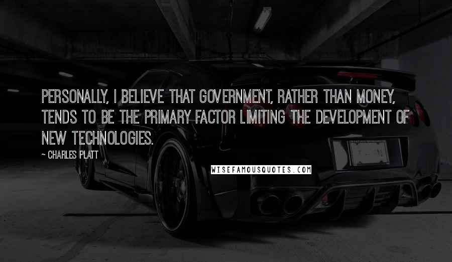 Charles Platt Quotes: Personally, I believe that government, rather than money, tends to be the primary factor limiting the development of new technologies.