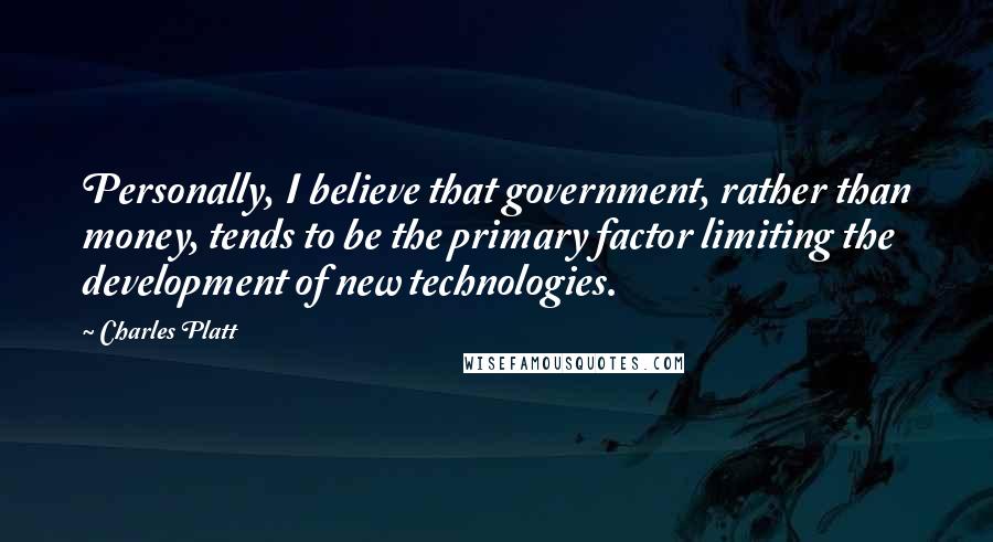 Charles Platt Quotes: Personally, I believe that government, rather than money, tends to be the primary factor limiting the development of new technologies.