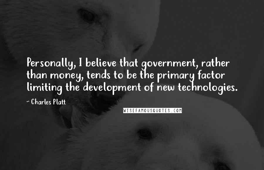Charles Platt Quotes: Personally, I believe that government, rather than money, tends to be the primary factor limiting the development of new technologies.