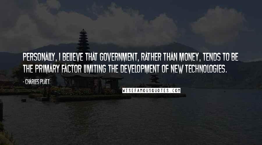 Charles Platt Quotes: Personally, I believe that government, rather than money, tends to be the primary factor limiting the development of new technologies.