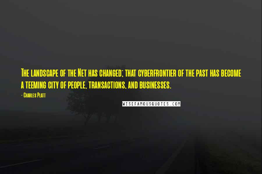 Charles Platt Quotes: The landscape of the Net has changed; that cyberfrontier of the past has become a teeming city of people, transactions, and businesses.